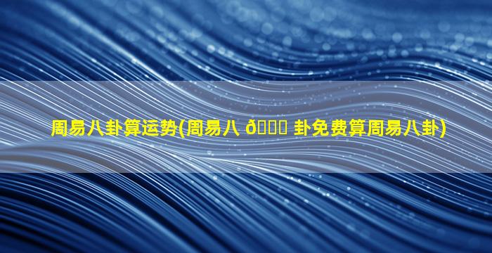 周易八卦算运势(周易八 🐋 卦免费算周易八卦)